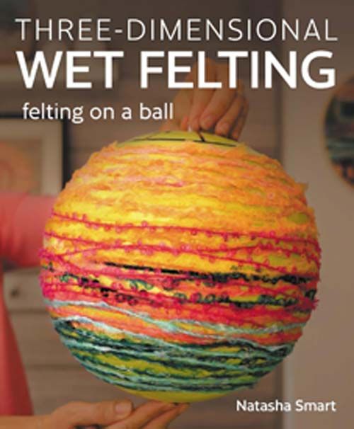 Three-Dimensional Wet Felting Felting on a Ball Natasha Smart